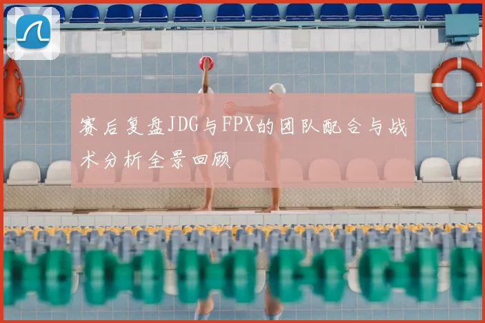 赛后复盘JDG与FPX的团队配合与战术分析全景回顾