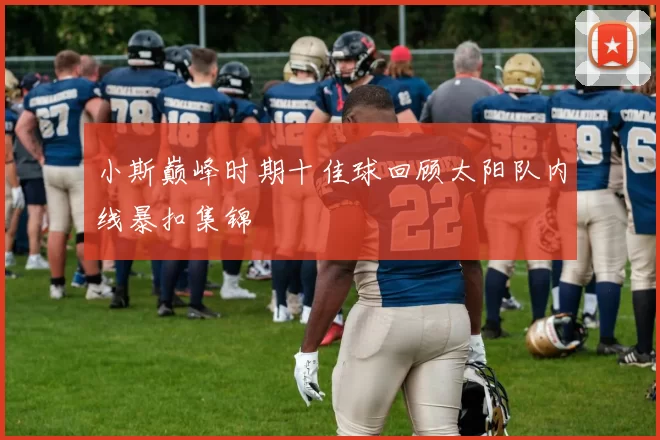 小斯巅峰时期十佳球回顾太阳队内线暴扣集锦