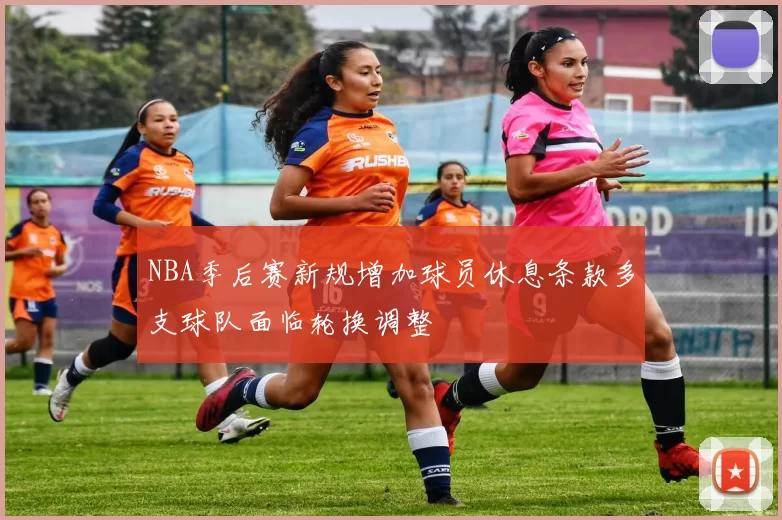 NBA季后赛新规增加球员休息条款多支球队面临轮换调整