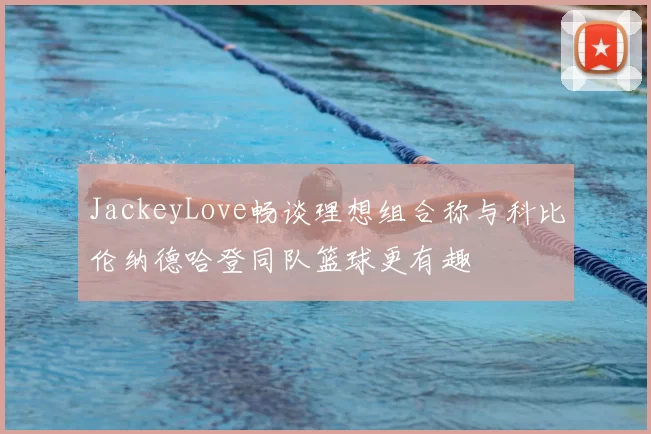 JackeyLove畅谈理想组合称与科比伦纳德哈登同队篮球更有趣