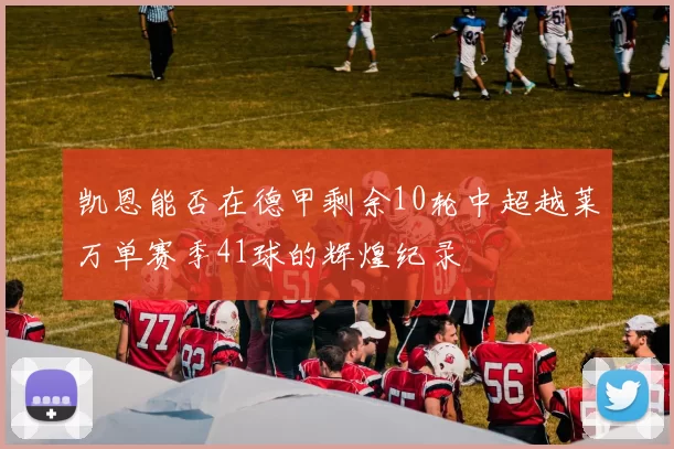 凯恩能否在德甲剩余10轮中超越莱万单赛季41球的辉煌纪录