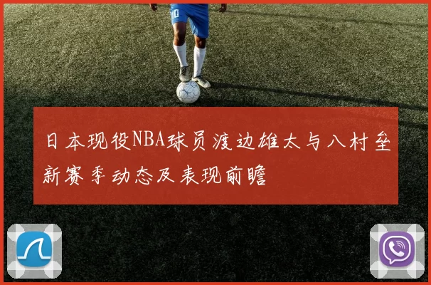 日本现役NBA球员渡边雄太与八村垒新赛季动态及表现前瞻