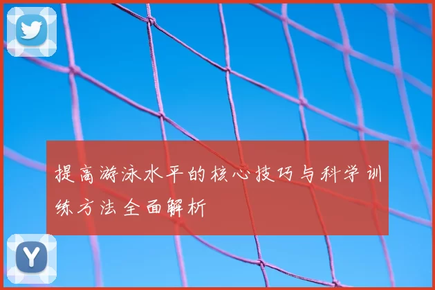 提高游泳水平的核心技巧与科学训练方法全面解析