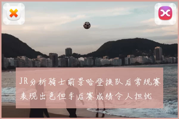 JR分析骑士前景哈登换队后常规赛表现出色但季后赛成绩令人担忧
