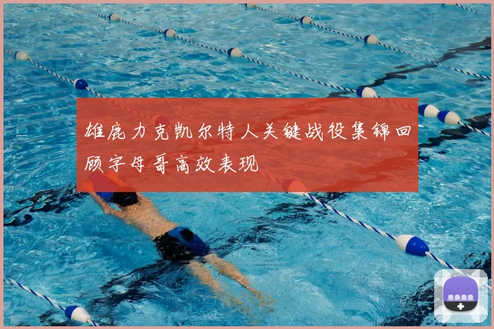 雄鹿力克凯尔特人关键战役集锦回顾字母哥高效表现