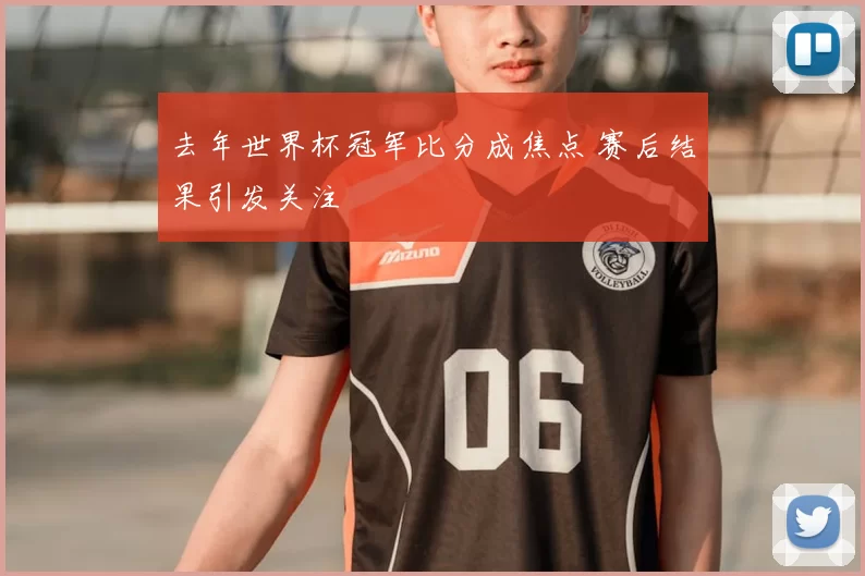 去年世界杯冠军比分成焦点 赛后结果引发关注