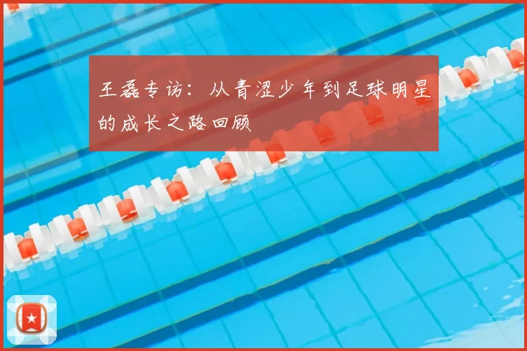王磊专访：从青涩少年到足球明星的成长之路回顾