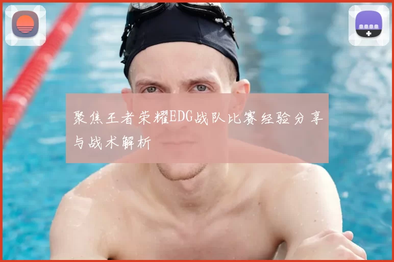 聚焦王者荣耀EDG战队比赛经验分享与战术解析