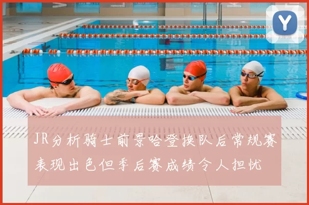 JR分析骑士前景哈登换队后常规赛表现出色但季后赛成绩令人担忧