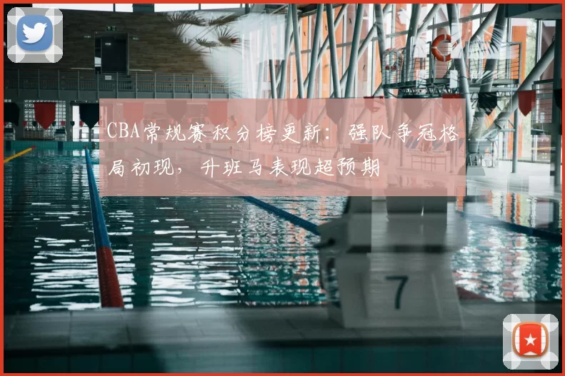CBA常规赛积分榜更新:强队争冠格局初现,升班马表现超预期