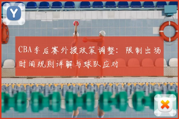 CBA季后赛外援政策调整：限制出场时间规则详解与球队应对