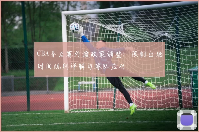 CBA季后赛外援政策调整：限制出场时间规则详解与球队应对