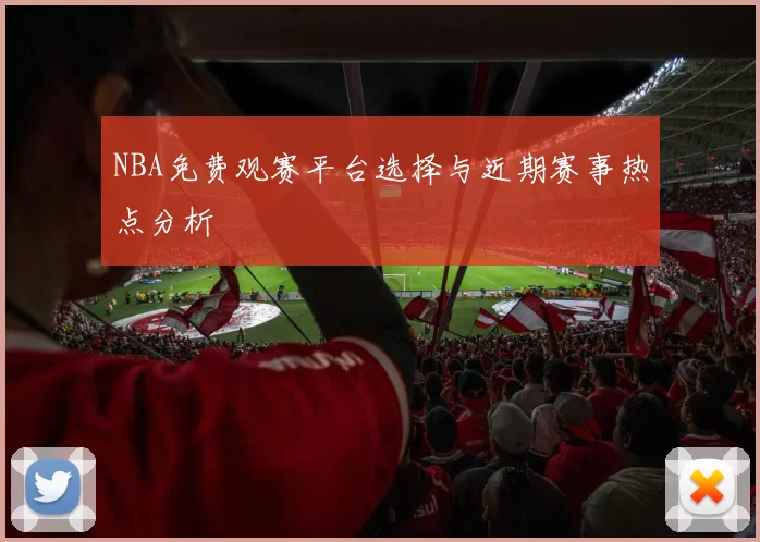 NBA免费观赛平台选择与近期赛事热点分析