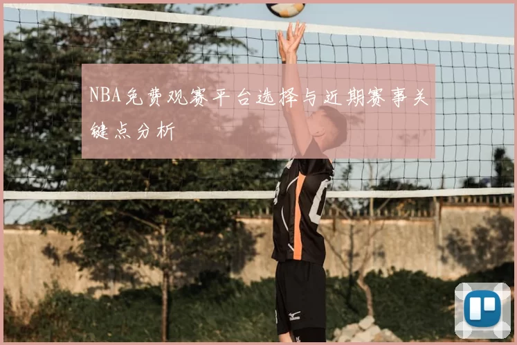 NBA免费观赛平台选择与近期赛事关键点分析