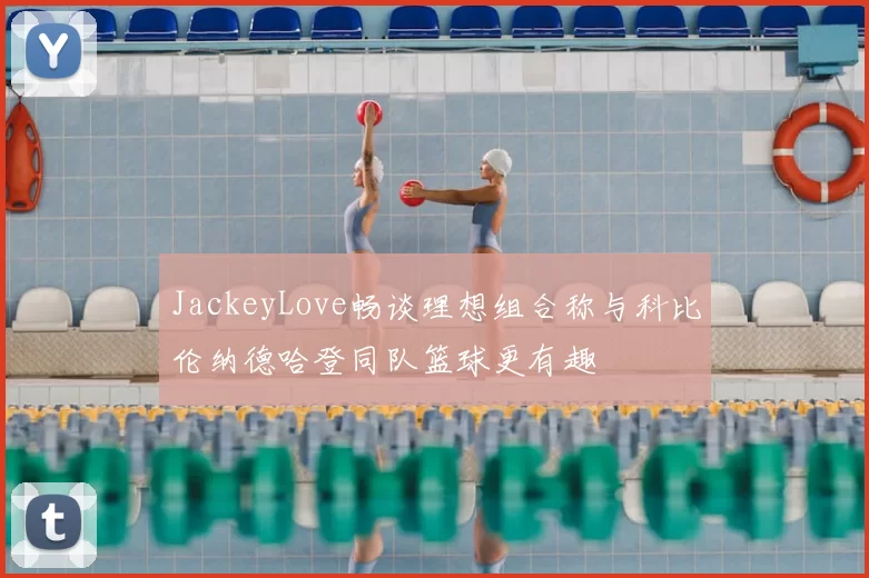 JackeyLove畅谈理想组合称与科比伦纳德哈登同队篮球更有趣