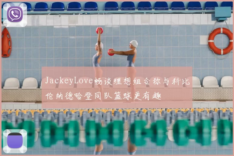 JackeyLove畅谈理想组合称与科比伦纳德哈登同队篮球更有趣
