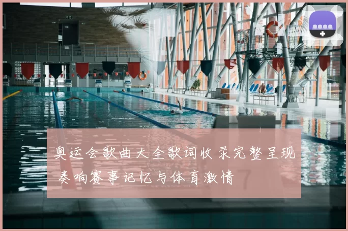 奥运会歌曲大全歌词收录完整呈现 奏响赛事记忆与体育激情