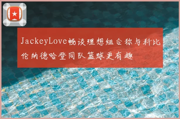 JackeyLove畅谈理想组合称与科比伦纳德哈登同队篮球更有趣