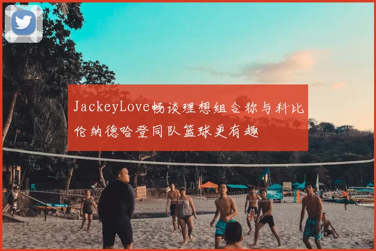 JackeyLove畅谈理想组合称与科比伦纳德哈登同队篮球更有趣
