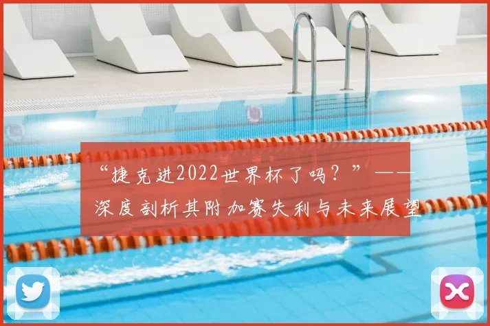 “捷克进2022世界杯了吗?”—— 深度剖析其附加赛失利与未来展望
