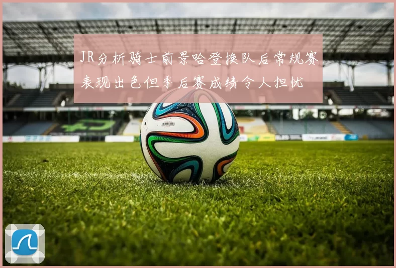 JR分析骑士前景哈登换队后常规赛表现出色但季后赛成绩令人担忧