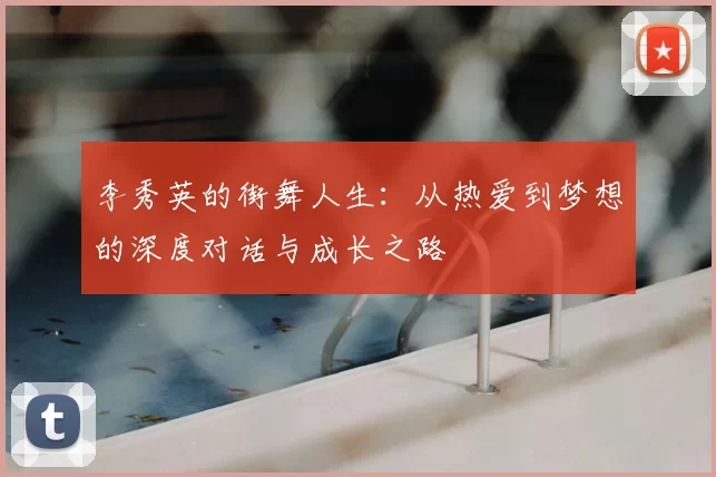 李秀英的街舞人生：从热爱到梦想的深度对话与成长之路