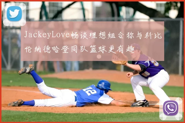 JackeyLove畅谈理想组合称与科比伦纳德哈登同队篮球更有趣