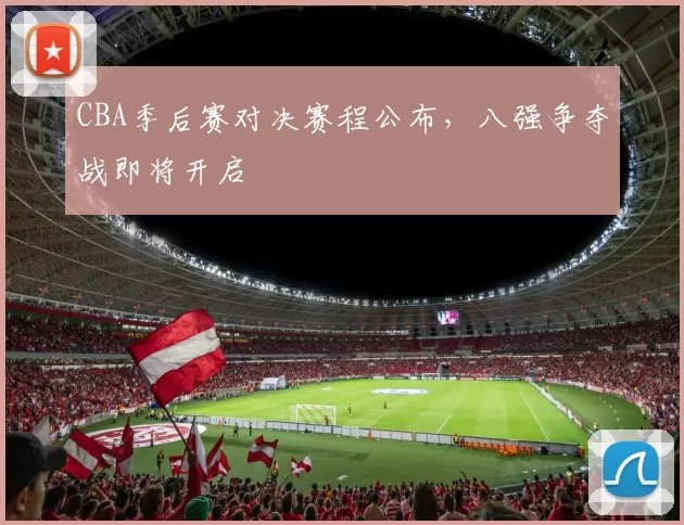CBA季后赛对决赛程公布，八强争夺战即将开启