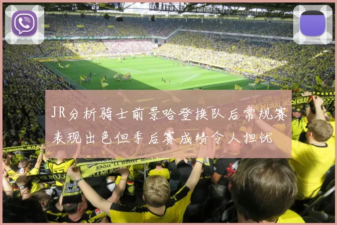 JR分析骑士前景哈登换队后常规赛表现出色但季后赛成绩令人担忧