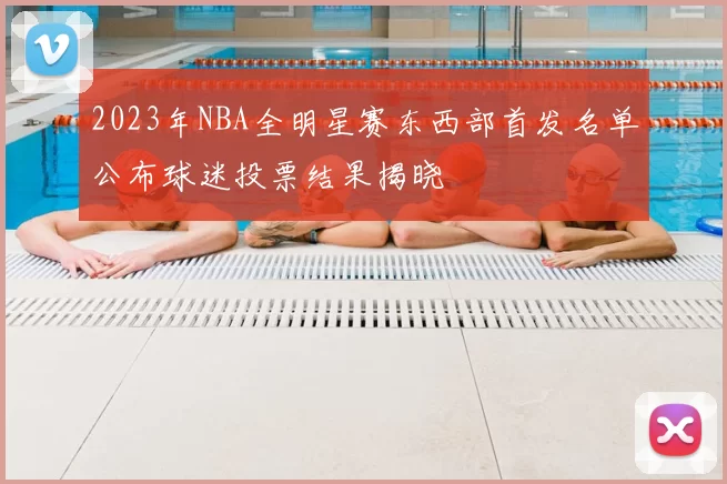 2023年NBA全明星赛东西部首发名单公布球迷投票结果揭晓