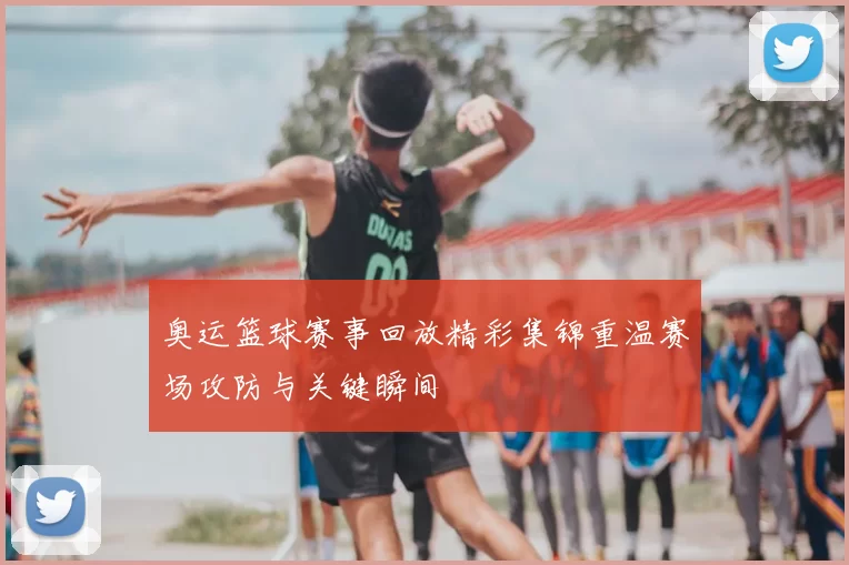 奥运篮球赛事回放精彩集锦重温赛场攻防与关键瞬间