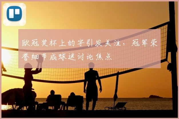 欧冠奖杯上的字引发关注，冠军荣誉细节成球迷讨论焦点