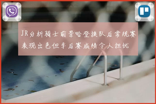 JR分析骑士前景哈登换队后常规赛表现出色但季后赛成绩令人担忧