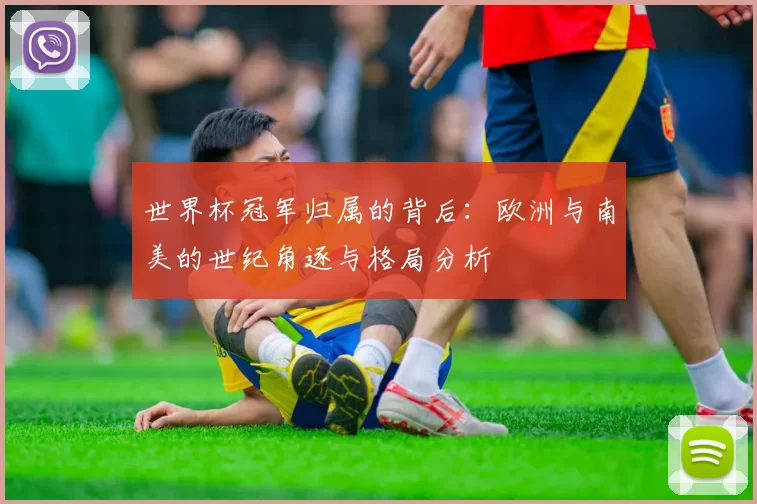 世界杯冠军归属的背后:欧洲与南美的世纪角逐与格局分析