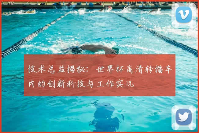 技术总监揭秘：世界杯高清转播车内的创新科技与工作实况