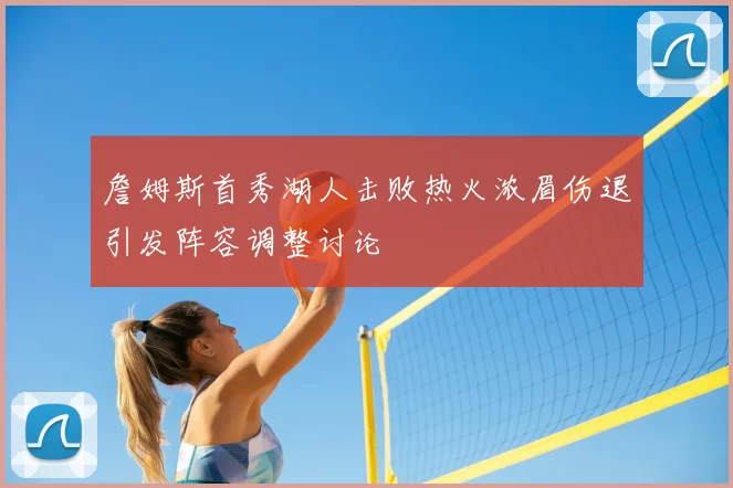 詹姆斯首秀湖人击败热火浓眉伤退引发阵容调整讨论