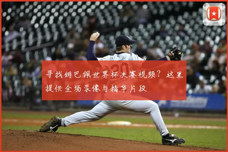 寻找姆巴佩世界杯决赛视频?这里提供全场录像与精华片段