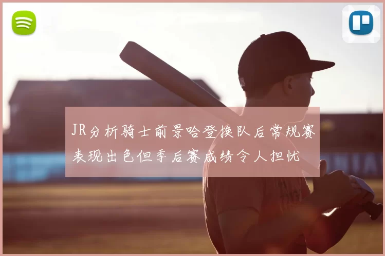 JR分析骑士前景哈登换队后常规赛表现出色但季后赛成绩令人担忧