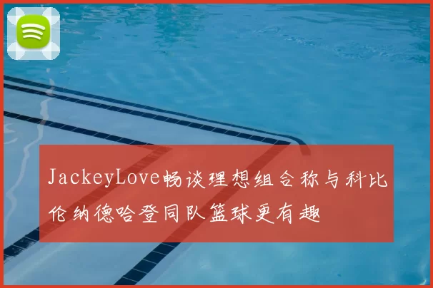 JackeyLove畅谈理想组合称与科比伦纳德哈登同队篮球更有趣