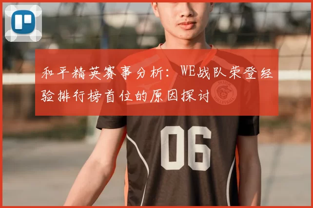 和平精英赛事分析：WE战队荣登经验排行榜首位的原因探讨