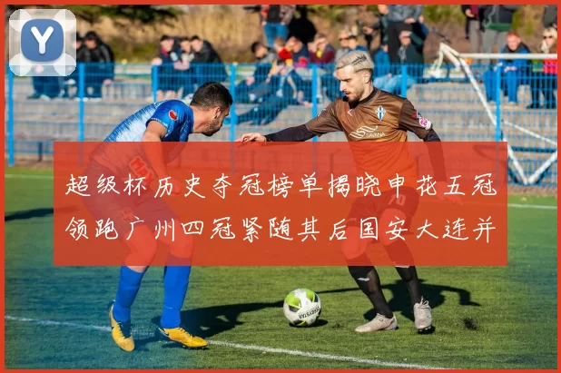 超级杯历史夺冠榜单揭晓申花五冠领跑广州四冠紧随其后国安大连并列第三