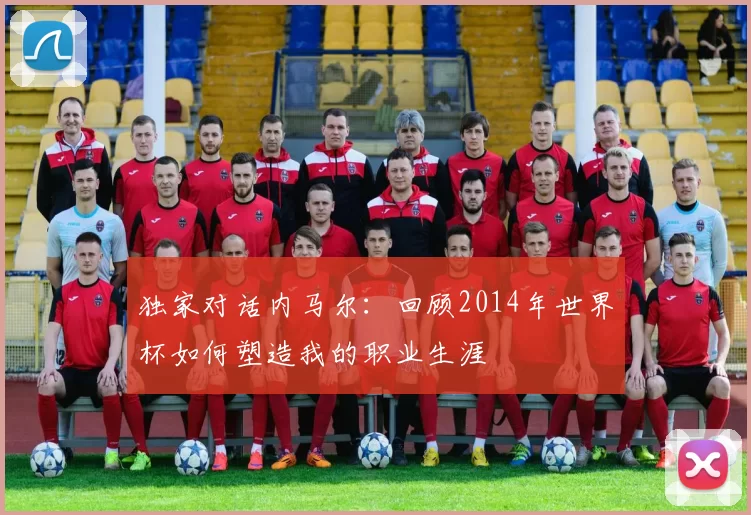 独家对话内马尔:回顾2014年世界杯如何塑造我的职业生涯