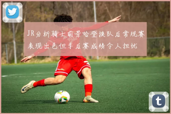 JR分析骑士前景哈登换队后常规赛表现出色但季后赛成绩令人担忧