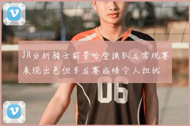 JR分析骑士前景哈登换队后常规赛表现出色但季后赛成绩令人担忧