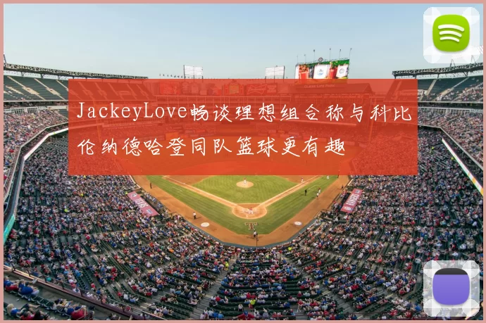 JackeyLove畅谈理想组合称与科比伦纳德哈登同队篮球更有趣