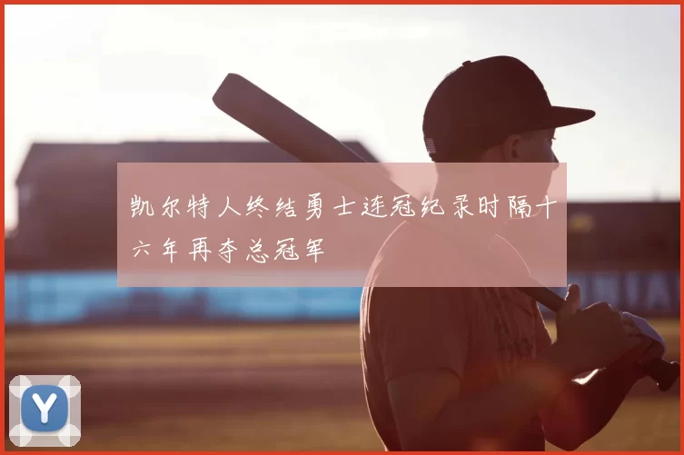 凯尔特人终结勇士连冠纪录时隔十六年再夺总冠军