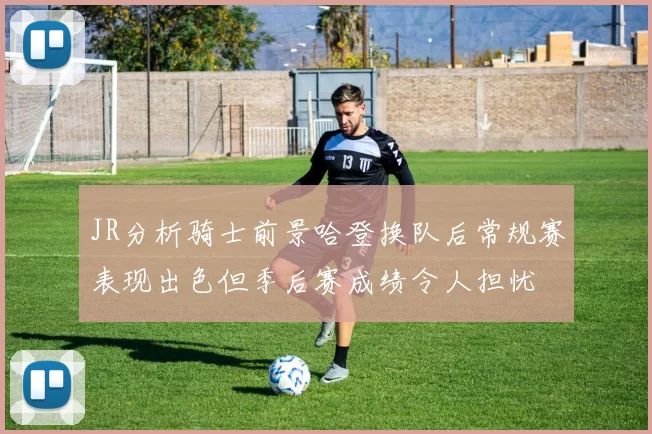JR分析骑士前景哈登换队后常规赛表现出色但季后赛成绩令人担忧