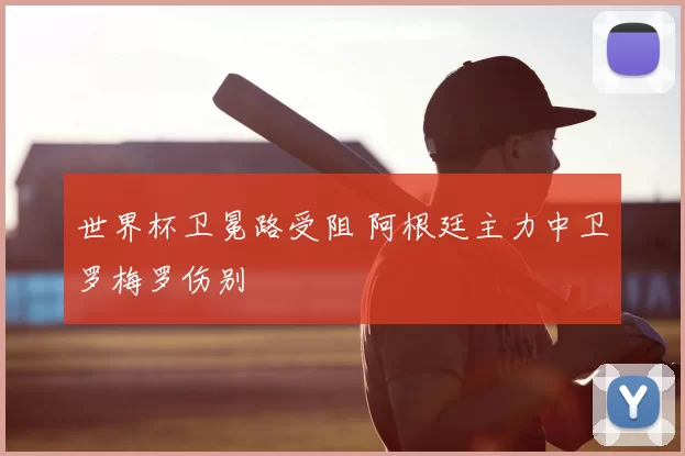 世界杯卫冕路受阻 阿根廷主力中卫罗梅罗伤别