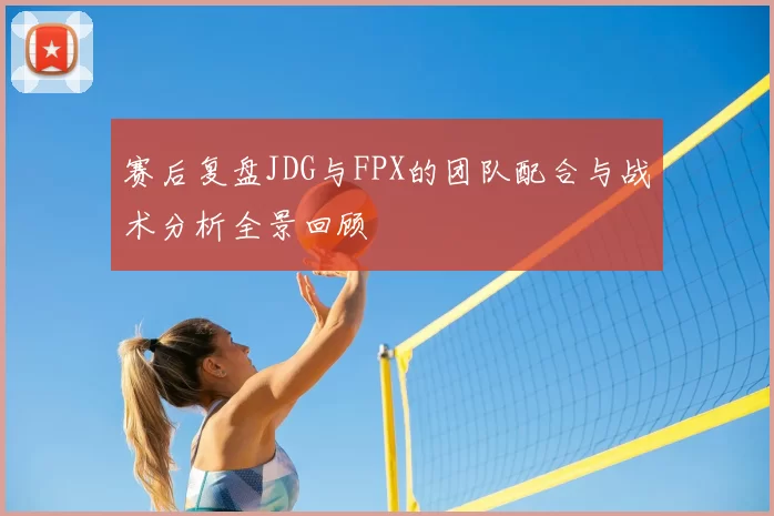 赛后复盘JDG与FPX的团队配合与战术分析全景回顾