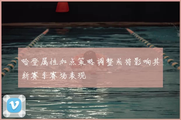 哈登属性加点策略调整或将影响其新赛季赛场表现